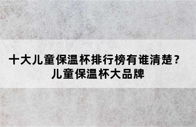 十大儿童保温杯排行榜有谁清楚？ 儿童保温杯大品牌